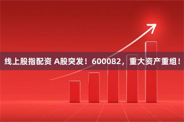线上股指配资 A股突发！600082，重大资产重组！