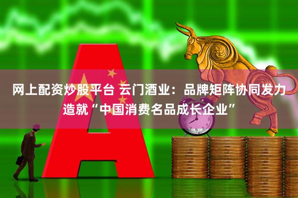 网上配资炒股平台 云门酒业：品牌矩阵协同发力造就“中国消费名品成长企业”