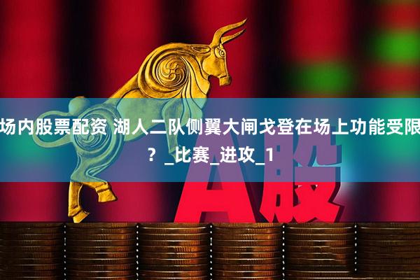场内股票配资 湖人二队侧翼大闸戈登在场上功能受限？_比赛_进攻_1
