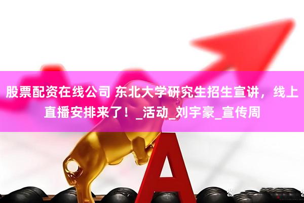 股票配资在线公司 东北大学研究生招生宣讲，线上直播安排来了！_活动_刘宇豪_宣传周