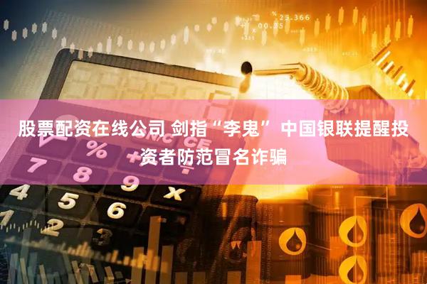 股票配资在线公司 剑指“李鬼” 中国银联提醒投资者防范冒名诈骗