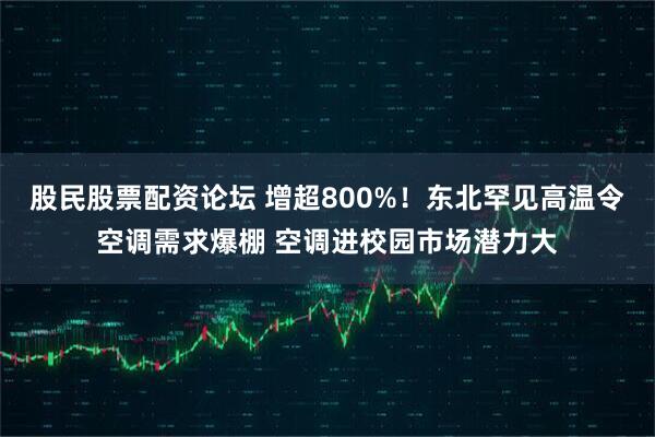 股民股票配资论坛 增超800%！东北罕见高温令空调需求爆棚 空调进校园市场潜力大