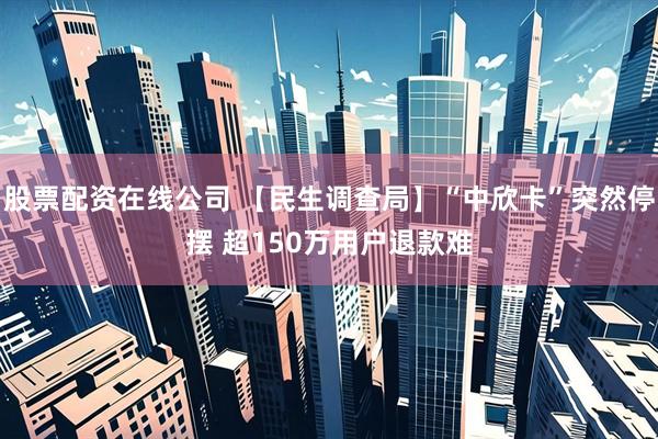 股票配资在线公司 【民生调查局】“中欣卡”突然停摆 超150万用户退款难