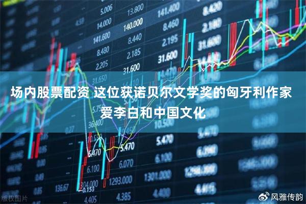 场内股票配资 这位获诺贝尔文学奖的匈牙利作家 爱李白和中国文化