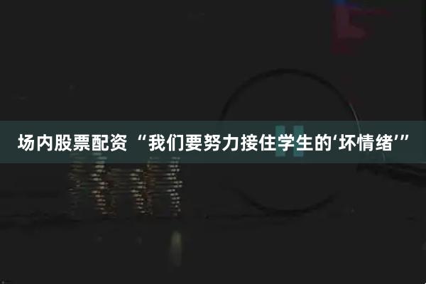 场内股票配资 “我们要努力接住学生的‘坏情绪’”