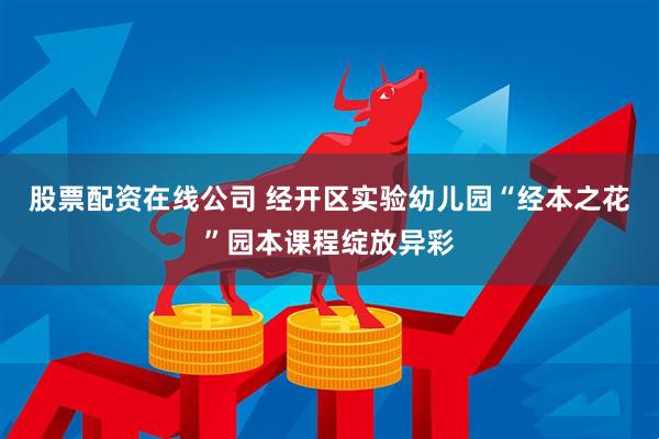 股票配资在线公司 经开区实验幼儿园“经本之花”园本课程绽放异彩