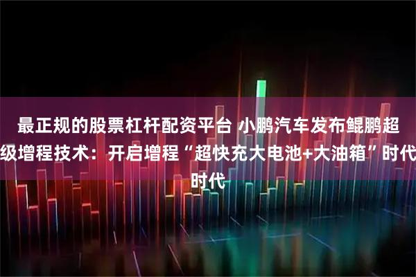 最正规的股票杠杆配资平台 小鹏汽车发布鲲鹏超级增程技术：开启增程“超快充大电池+大油箱”时代