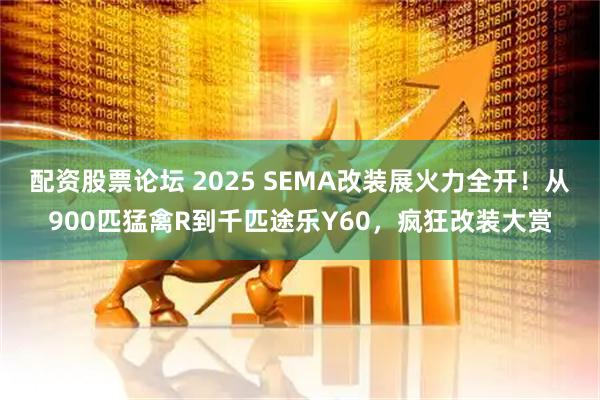 配资股票论坛 2025 SEMA改装展火力全开！从900匹猛禽R到千匹途乐Y60，疯狂改装大赏