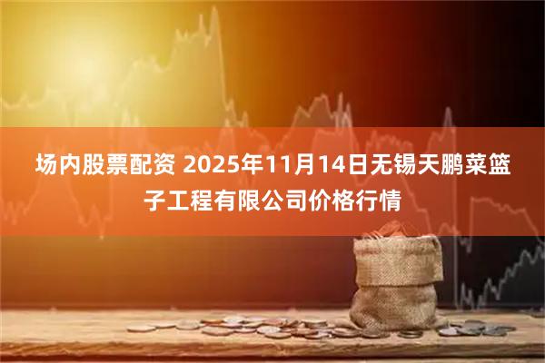 场内股票配资 2025年11月14日无锡天鹏菜篮子工程有限公司价格行情