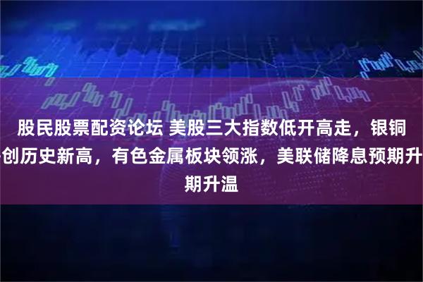 股民股票配资论坛 美股三大指数低开高走，银铜齐创历史新高，有色金属板块领涨，美联储降息预期升温