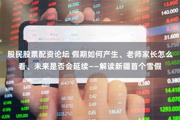 股民股票配资论坛 假期如何产生、老师家长怎么看、未来是否会延续——解读新疆首个雪假
