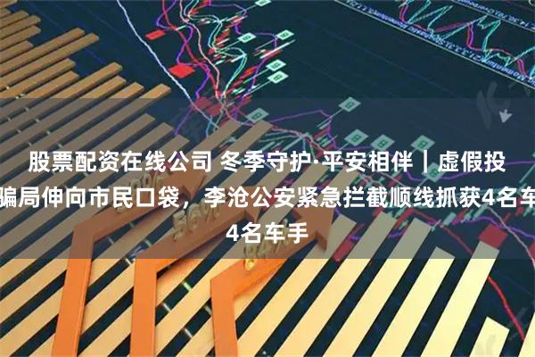 股票配资在线公司 冬季守护·平安相伴｜虚假投资骗局伸向市民口袋，李沧公安紧急拦截顺线抓获4名车手