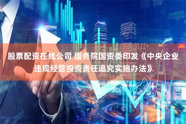 股票配资在线公司 国务院国资委印发《中央企业违规经营投资责任追究实施办法》