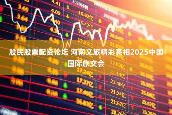 股民股票配资论坛 河南文旅精彩亮相2025中国国际旅交会