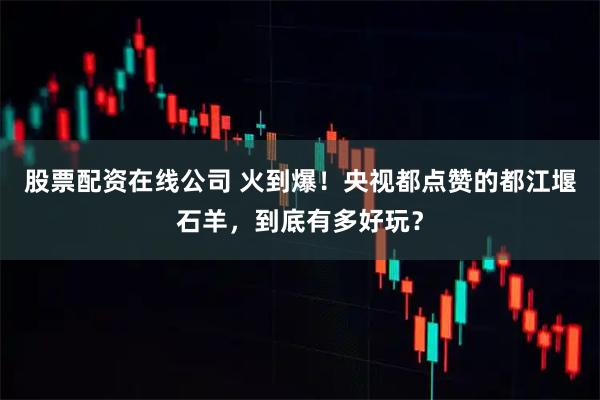 股票配资在线公司 火到爆！央视都点赞的都江堰石羊，到底有多好玩？