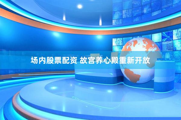 场内股票配资 故宫养心殿重新开放