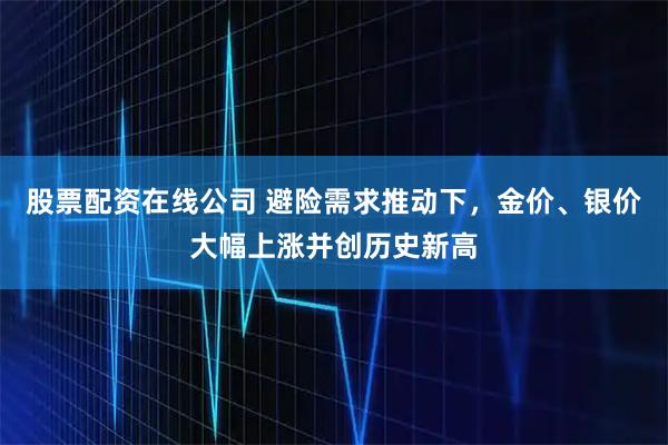 股票配资在线公司 避险需求推动下，金价、银价大幅上涨并创历史新高
