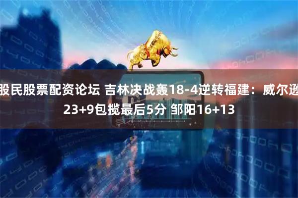 股民股票配资论坛 吉林决战轰18-4逆转福建：威尔逊23+9包揽最后5分 邹阳16+13