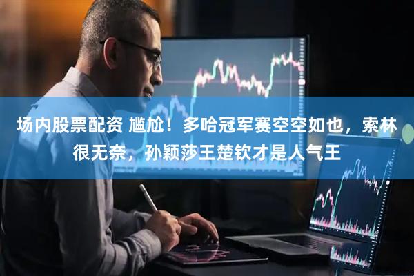 场内股票配资 尴尬！多哈冠军赛空空如也，索林很无奈，孙颖莎王楚钦才是人气王