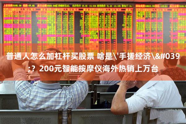 普通人怎么加杠杆买股票 啥是'手搓经济'？200元智能按摩仪海外热销上万台