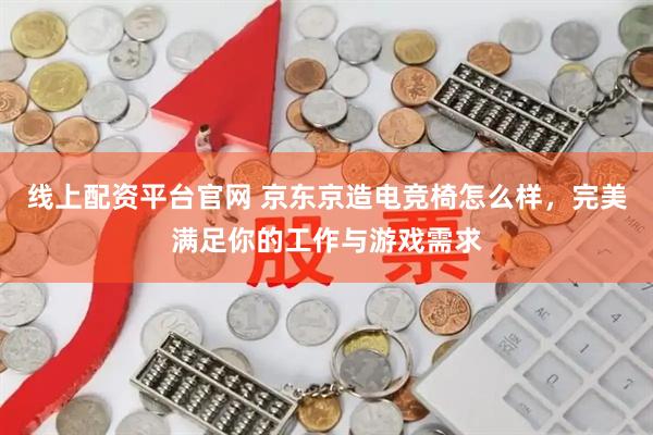 线上配资平台官网 京东京造电竞椅怎么样，完美满足你的工作与游戏需求