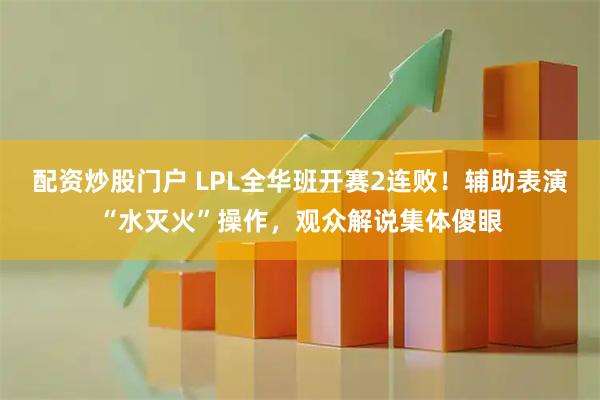 配资炒股门户 LPL全华班开赛2连败！辅助表演“水灭火”操作，观众解说集体傻眼